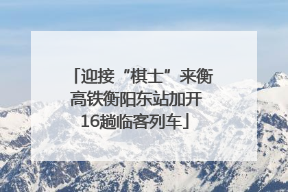 迎接“棋士”来衡 高铁衡阳东站加开16趟临客列车