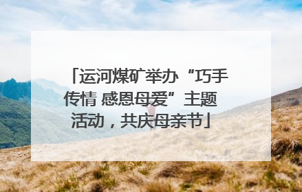 运河煤矿举办“巧手传情 感恩母爱”主题活动，共庆母亲节