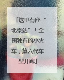这里有座“北京站”！全国独有的小火车，第六代车型开跑