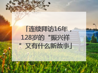 连续拜访16年，128岁的“振兴祥”又有什么新故事