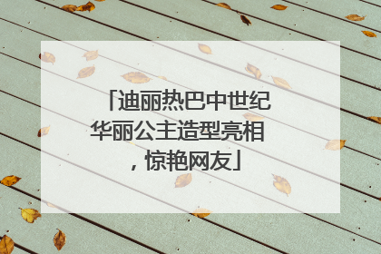 迪丽热巴中世纪华丽公主造型亮相，惊艳网友