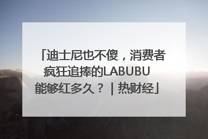 迪士尼也不傻，消费者疯狂追捧的LABUBU能够红多久？｜热财经