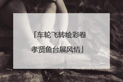 车轮飞转绘彩卷 孝贤鱼台展风情