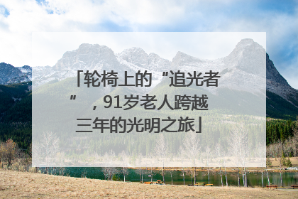 轮椅上的“追光者”，91岁老人跨越三年的光明之旅