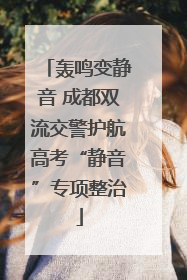 轰鸣变静音 成都双流交警护航高考“静音”专项整治