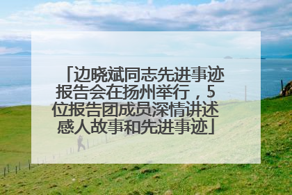 边晓斌同志先进事迹报告会在扬州举行，5位报告团成员深情讲述感人故事和先进事迹