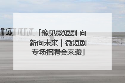 豫见微短剧 向新向未来｜微短剧专场招聘会来袭