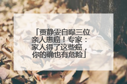 贾静雯自曝三位亲人患癌！专家：家人得了这些癌，你的确也有危险