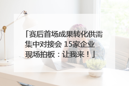 赛后首场成果转化供需集中对接会 15家企业现场拍板：让我来！