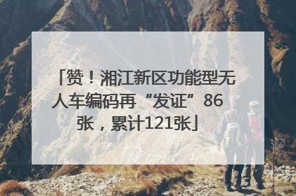 赞！湘江新区功能型无人车编码再“发证”86张，累计121张