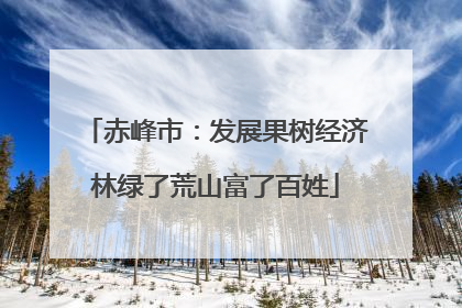 赤峰市：发展果树经济林绿了荒山富了百姓