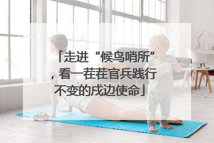 走进“候鸟哨所”，看一茬茬官兵践行不变的戍边使命