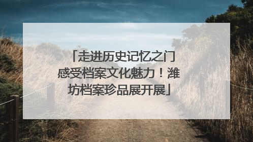 走进历史记忆之门 感受档案文化魅力！潍坊档案珍品展开展