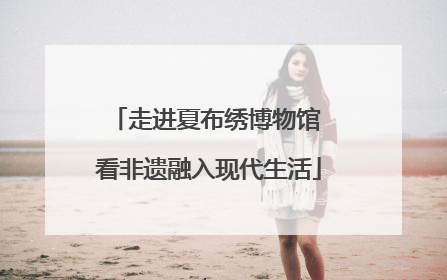 走进夏布绣博物馆 看非遗融入现代生活