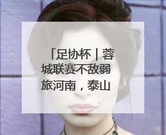 足协杯｜蓉城联赛不敌弱旅河南，泰山主场作战不妨“抄作业”