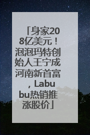 身家208亿美元！泡泡玛特创始人王宁成河南新首富，Labubu热销推涨股价