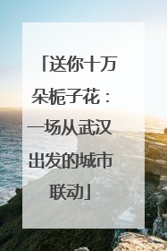 送你十万朵栀子花：一场从武汉出发的城市联动