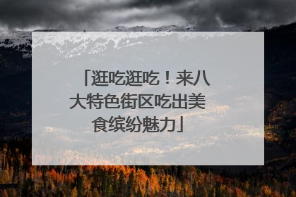 逛吃逛吃！来八大特色街区吃出美食缤纷魅力