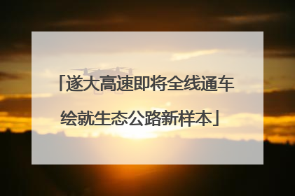 遂大高速即将全线通车 绘就生态公路新样本