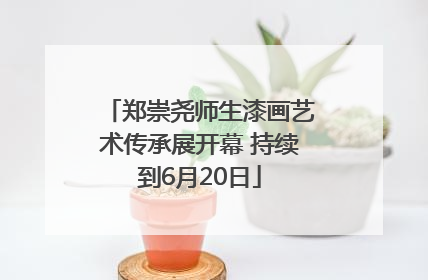 郑崇尧师生漆画艺术传承展开幕 持续到6月20日