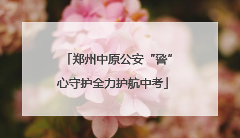 郑州中原公安“警”心守护全力护航中考