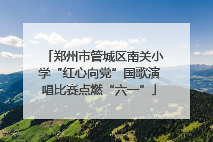 郑州市管城区南关小学“红心向党”国歌演唱比赛点燃“六一”