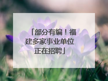部分有编！福建多家事业单位正在招聘