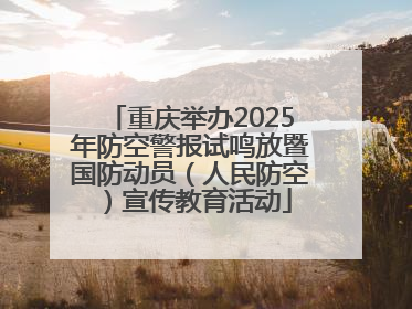 重庆举办2025年防空警报试鸣放暨国防动员（人民防空）宣传教育活动