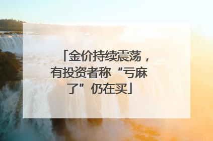 金价持续震荡，有投资者称“亏麻了”仍在买