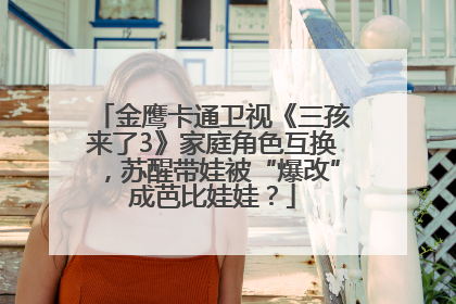 金鹰卡通卫视《三孩来了3》家庭角色互换，苏醒带娃被“爆改”成芭比娃娃？