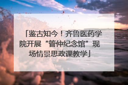 鉴古知今！齐鲁医药学院开展“管仲纪念馆”现场情景思政课教学