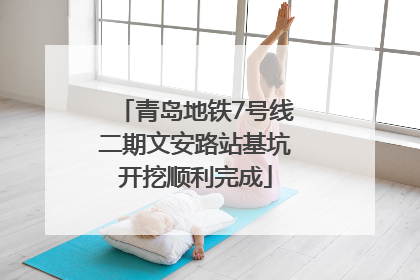 青岛地铁7号线二期文安路站基坑开挖顺利完成