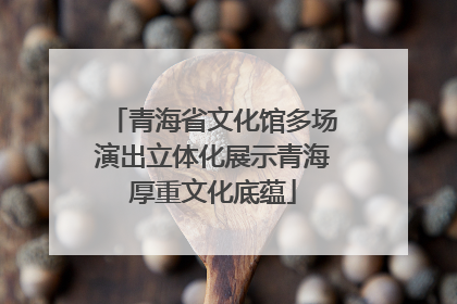 青海省文化馆多场演出立体化展示青海厚重文化底蕴