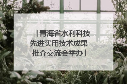 青海省水利科技先进实用技术成果推介交流会举办