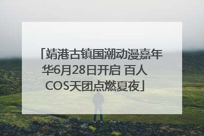 靖港古镇国潮动漫嘉年华6月28日开启 百人COS天团点燃夏夜