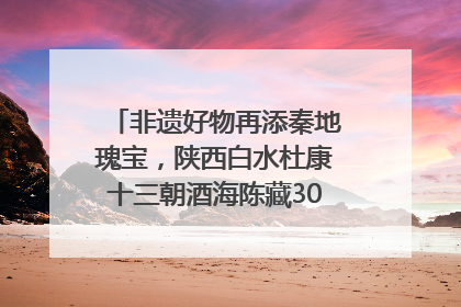 非遗好物再添秦地瑰宝，陕西白水杜康十三朝酒海陈藏30年别具一格