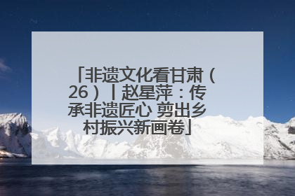 非遗文化看甘肃（26）丨赵星萍：传承非遗匠心 剪出乡村振兴新画卷
