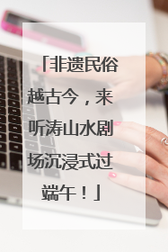 非遗民俗越古今，来听涛山水剧场沉浸式过端午！