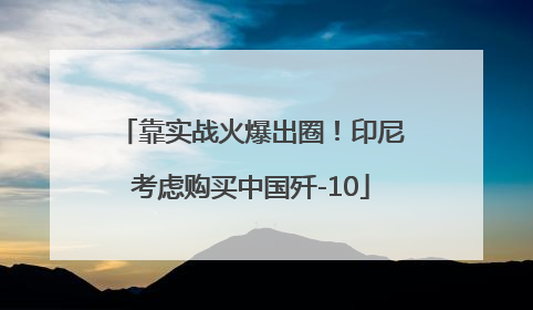 靠实战火爆出圈！印尼考虑购买中国歼-10