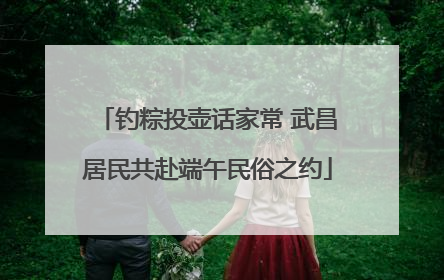 钓粽投壶话家常 武昌居民共赴端午民俗之约