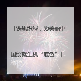 铁轨织绿，为美丽中国绘就生机“底色”