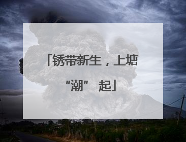 锈带新生，上塘 “潮” 起