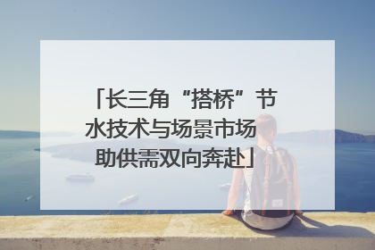 长三角“搭桥”节水技术与场景市场 助供需双向奔赴