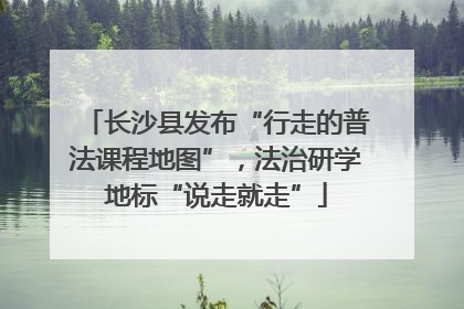 长沙县发布“行走的普法课程地图”，法治研学地标“说走就走”