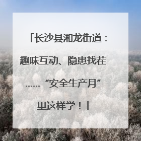 长沙县湘龙街道:趣味互动、隐患找茬……“安全生产月”里这样学!