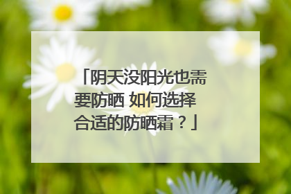 阴天没阳光也需要防晒 如何选择合适的防晒霜？