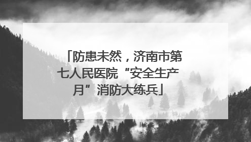 防患未然，济南市第七人民医院“安全生产月”消防大练兵