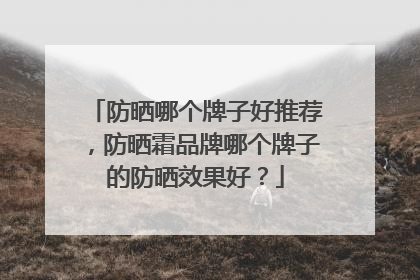 防晒哪个牌子好推荐，防晒霜品牌哪个牌子的防晒效果好？