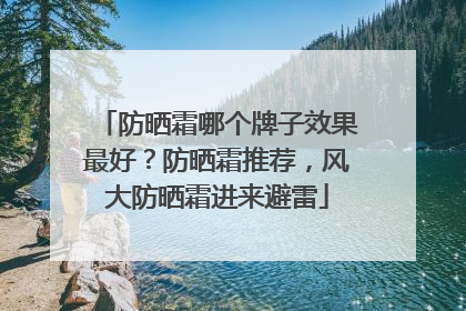 防晒霜哪个牌子效果最好？防晒霜推荐，风大防晒霜进来避雷