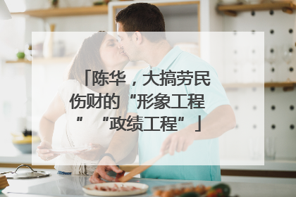 陈华，大搞劳民伤财的“形象工程”“政绩工程”